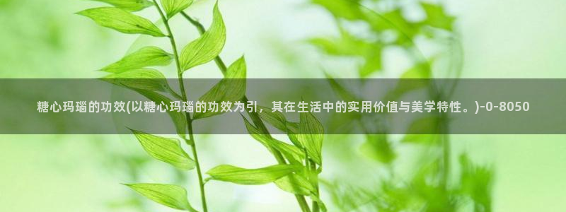糖心在线一区：糖心玛瑙的功效(以糖心玛瑙的功效为引，其在生活